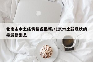 北京市本土疫情情况最新/北京本土新冠状病毒最新消息