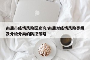 南通市疫情风险区查询/南通对疫情风险等级及分级分类的防控策略