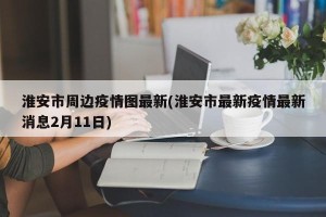 淮安市周边疫情图最新(淮安市最新疫情最新消息2月11日)
