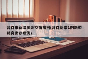 营口市新增肺炎疫情病例(营口新增1例新型肺炎确诊病例)