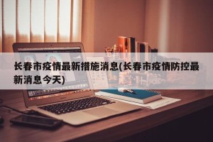 长春市疫情最新措施消息(长春市疫情防控最新消息今天)