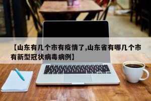 【山东有几个市有疫情了,山东省有哪几个市有新型冠状病毒病例】