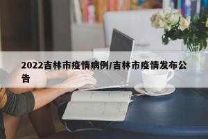 2022吉林市疫情病例/吉林市疫情发布公告