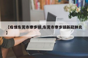 【疫情东莞市寮步镇,东莞市寮步镇新冠肺炎】