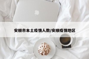 安顺市本土疫情人数/安顺疫情地区