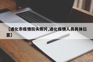 【通化市疫情街头照片,通化疫情人员具体位置】