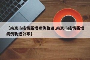 【南京市疫情新增病例轨迹,南京市疫情新增病例轨迹公布】