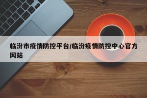 临汾市疫情防控平台/临汾疫情防控中心官方网站