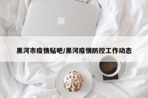 黑河市疫情贴吧/黑河疫情防控工作动态