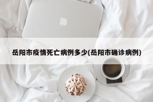 岳阳市疫情死亡病例多少(岳阳市确诊病例)