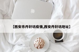 【西安市丹轩坊疫情,西安丹轩坊地址】