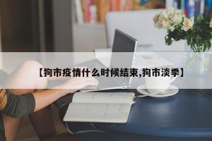 【狗市疫情什么时候结束,狗市淡季】