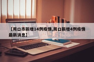 【周口市新增14例疫情,周口新增4例疫情最新消息】