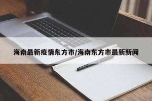 海南最新疫情东方市/海南东方市最新新闻