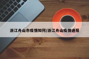 浙江舟山市疫情如何/浙江舟山疫情通报