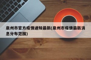 泉州市官方疫情通知最新(泉州市疫情最新消息分布范围)