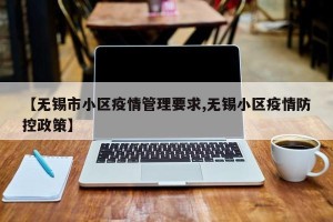 【无锡市小区疫情管理要求,无锡小区疫情防控政策】