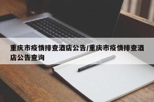 重庆市疫情排查酒店公告/重庆市疫情排查酒店公告查询