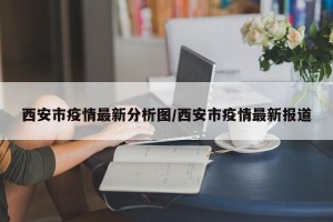 西安市疫情最新分析图/西安市疫情最新报道