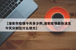 【淮安市疫情今天多少例,淮安疫情最新消息今天分别在什么地方】