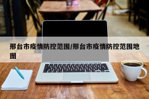 邢台市疫情防控范围/邢台市疫情防控范围地图
