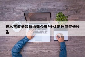 桂林市疫情最新通知今天/桂林市政府疫情公告