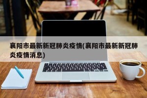 襄阳市最新新冠肺炎疫情(襄阳市最新新冠肺炎疫情消息)
