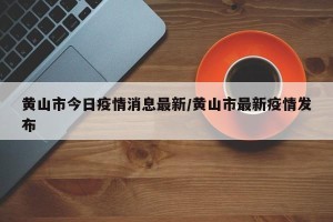 黄山市今日疫情消息最新/黄山市最新疫情发布