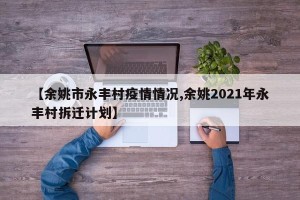 【余姚市永丰村疫情情况,余姚2021年永丰村拆迁计划】
