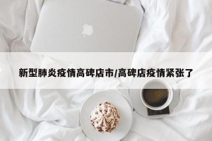 新型肺炎疫情高碑店市/高碑店疫情紧张了