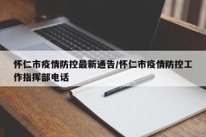 怀仁市疫情防控最新通告/怀仁市疫情防控工作指挥部电话