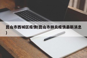 昆山市西城区疫情(昆山市肺炎疫情最新消息)