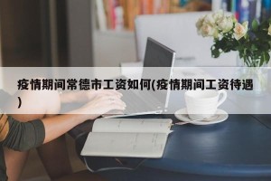 疫情期间常德市工资如何(疫情期间工资待遇)