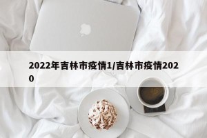 2022年吉林市疫情1/吉林市疫情2020
