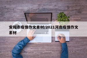 安阳市疫情作文素材/2021河南疫情作文素材