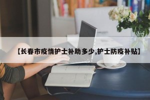 【长春市疫情护士补助多少,护士防疫补贴】