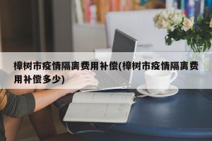 樟树市疫情隔离费用补偿(樟树市疫情隔离费用补偿多少)