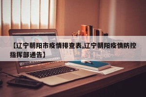 【辽宁朝阳市疫情排查表,辽宁朝阳疫情防控指挥部通告】