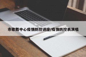 市歌舞中心疫情防控讲座/疫情防控表演唱