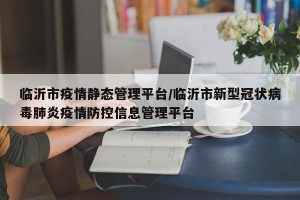 临沂市疫情静态管理平台/临沂市新型冠状病毒肺炎疫情防控信息管理平台