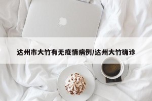 达州市大竹有无疫情病例/达州大竹确诊