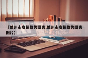 【兰州市疫情趋势图表,兰州市疫情趋势图表图片】