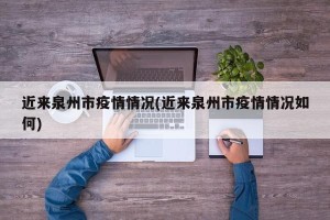 近来泉州市疫情情况(近来泉州市疫情情况如何)