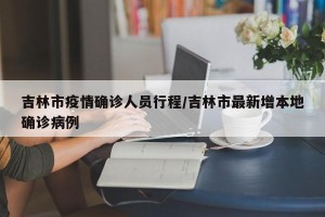吉林市疫情确诊人员行程/吉林市最新增本地确诊病例