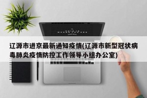 辽源市进京最新通知疫情(辽源市新型冠状病毒肺炎疫情防控工作领导小组办公室)