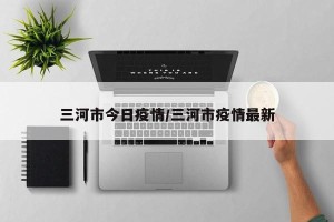 三河市今日疫情/三河市疫情最新