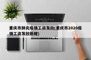 重庆市肺炎疫情工资发放(重庆市2020疫情工资发放新规)