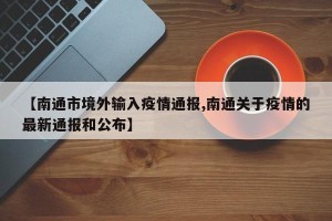 【南通市境外输入疫情通报,南通关于疫情的最新通报和公布】