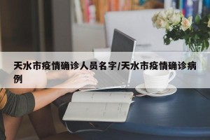 天水市疫情确诊人员名字/天水市疫情确诊病例