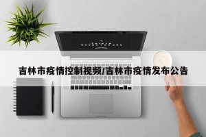 吉林市疫情控制视频/吉林市疫情发布公告